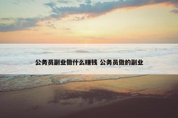 公务员副业做什么赚钱 公务员做的副业