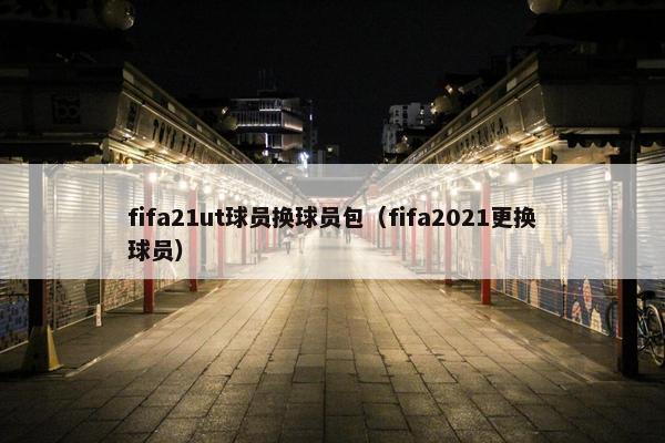 fifa21ut球员换球员包（fifa2021更换球员）