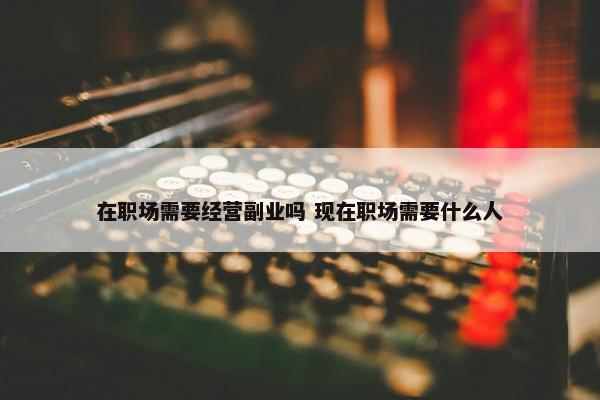 在职场需要经营副业吗 现在职场需要什么人