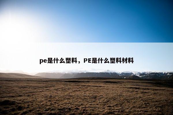 pe是什么塑料，PE是什么塑料材料