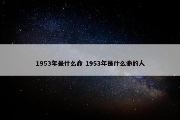 1953年是什么命 1953年是什么命的人