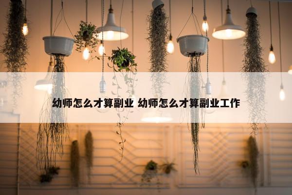 幼师怎么才算副业 幼师怎么才算副业工作