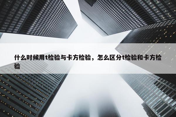 什么时候用t检验与卡方检验，怎么区分t检验和卡方检验