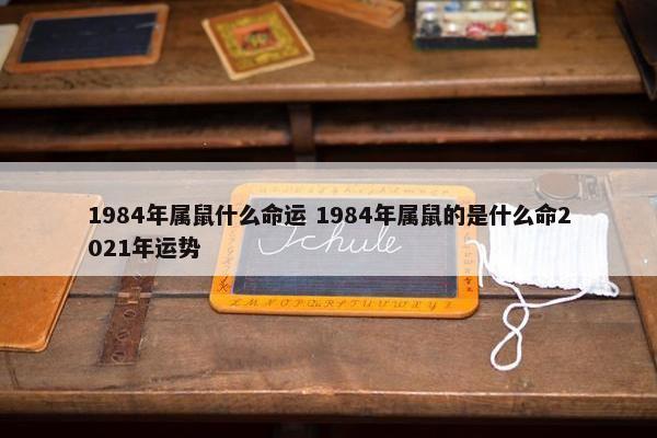 1984年属鼠什么命运 1984年属鼠的是什么命2021年运势