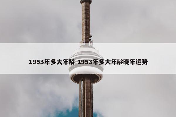 1953年多大年龄 1953年多大年龄晚年运势