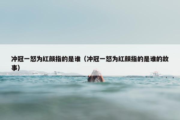 冲冠一怒为红颜指的是谁（冲冠一怒为红颜指的是谁的故事）