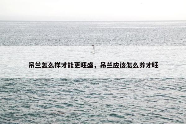 吊兰怎么样才能更旺盛，吊兰应该怎么养才旺