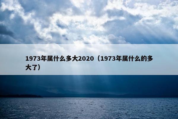 1973年属什么多大2020（1973年属什么的多大了）