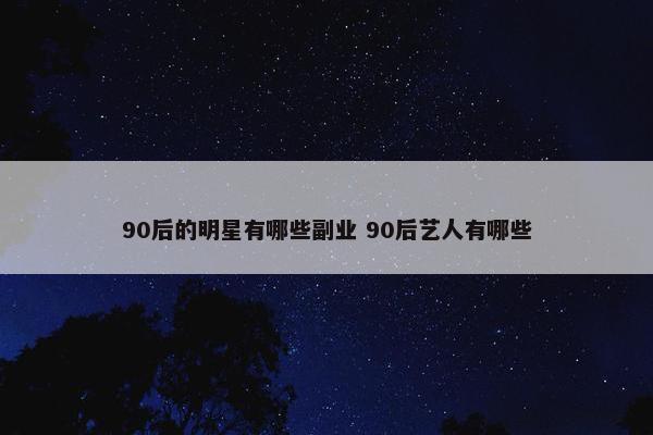 90后的明星有哪些副业 90后艺人有哪些