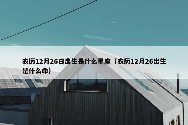 农历12月26日出生是什么星座（农历12月26出生是什么命）