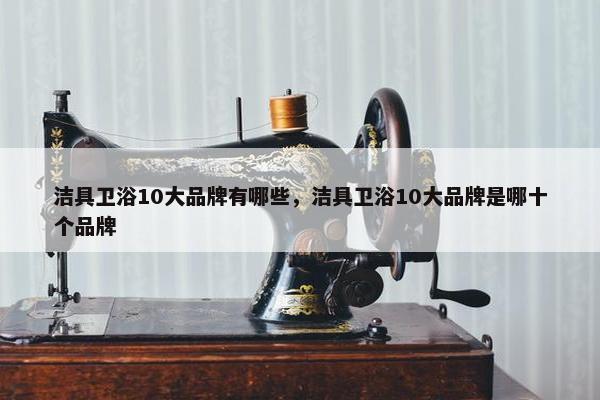 洁具卫浴10大品牌有哪些，洁具卫浴10大品牌是哪十个品牌