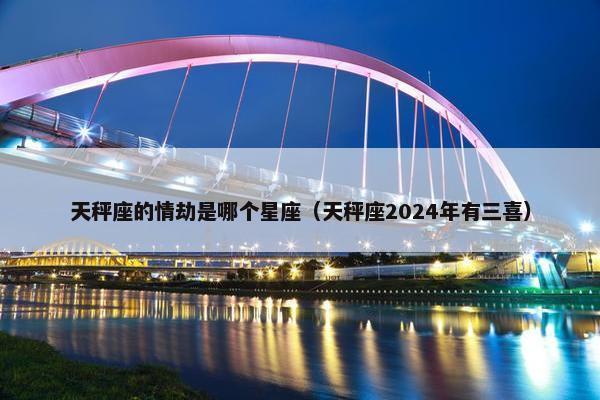 天秤座的情劫是哪个星座（天秤座2024年有三喜）