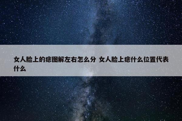 女人脸上的痣图解左右怎么分 女人脸上痣什么位置代表什么