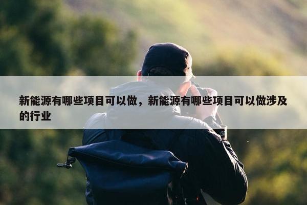 新能源有哪些项目可以做，新能源有哪些项目可以做涉及的行业