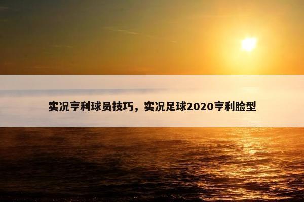 实况亨利球员技巧，实况足球2020亨利脸型