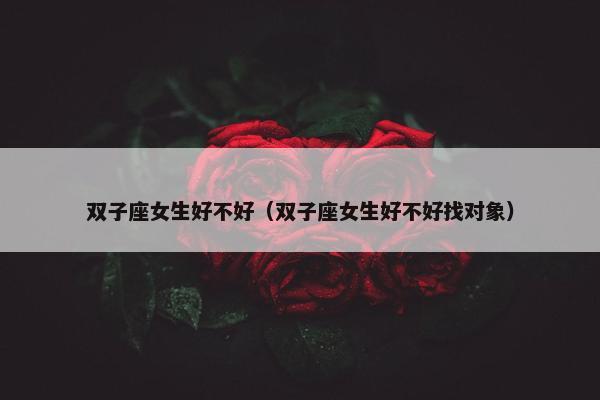 双子座女生好不好（双子座女生好不好找对象）