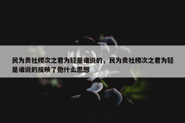 民为贵社稷次之君为轻是谁说的，民为贵社稷次之君为轻是谁说的反映了他什么思想