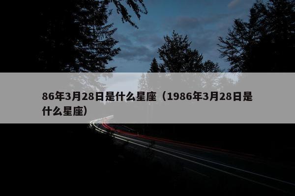 86年3月28日是什么星座（1986年3月28日是什么星座）