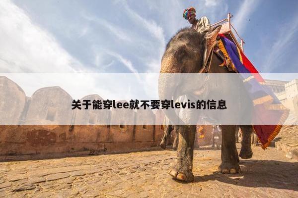 关于能穿lee就不要穿levis的信息