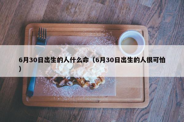 6月30日出生的人什么命（6月30日出生的人很可怕）