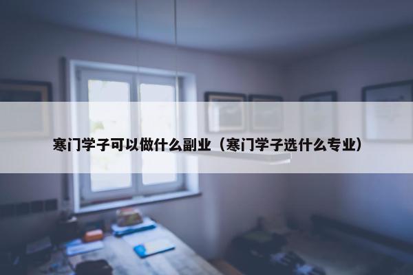 寒门学子可以做什么副业（寒门学子选什么专业）