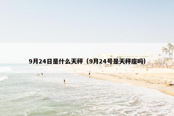 9月24日是什么天秤（9月24号是天秤座吗）