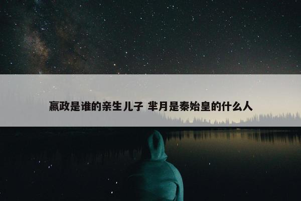 嬴政是谁的亲生儿子 芈月是秦始皇的什么人