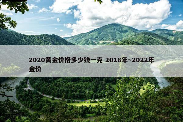 2020黄金价格多少钱一克 2018年～2022年金价