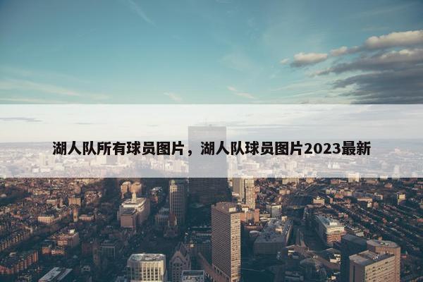 湖人队所有球员图片，湖人队球员图片2023最新