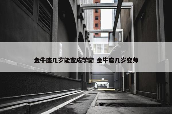 金牛座几岁能变成学霸 金牛座几岁变帅