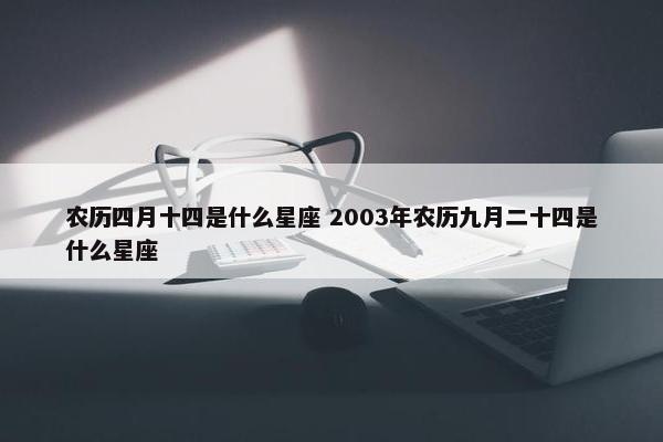 农历四月十四是什么星座 2003年农历九月二十四是什么星座