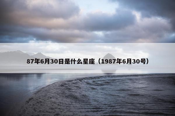 87年6月30日是什么星座（1987年6月30号）