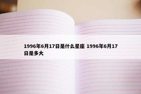 1996年6月17日是什么星座 1996年6月17日是多大