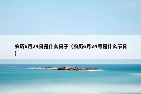 农历6月24日是什么日子（农历6月24号是什么节日）