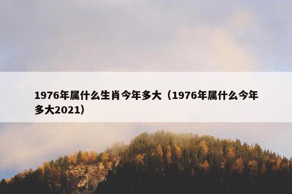 1976年属什么生肖今年多大（1976年属什么今年多大2021）