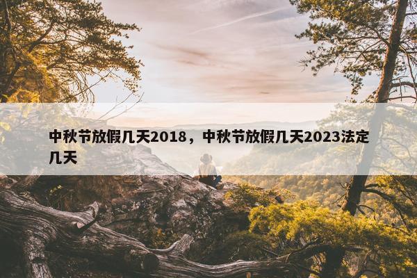 中秋节放假几天2018，中秋节放假几天2023法定几天