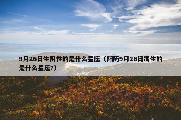 9月26日生阴性的是什么星座（阳历9月26日出生的是什么星座?）