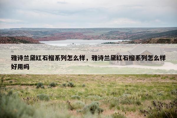 雅诗兰黛红石榴系列怎么样，雅诗兰黛红石榴系列怎么样好用吗