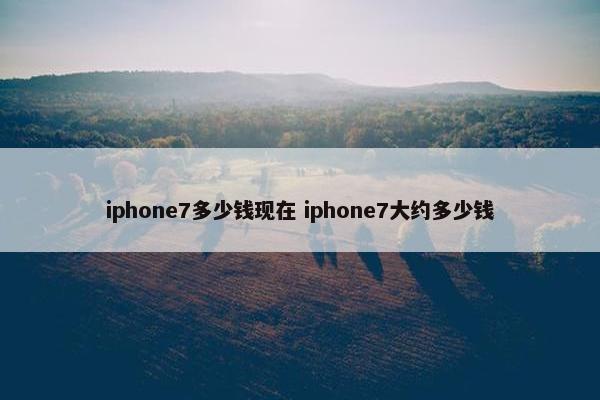 iphone7多少钱现在 iphone7大约多少钱