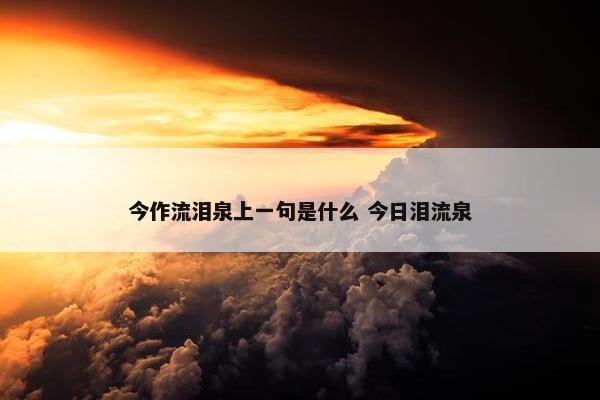 今作流泪泉上一句是什么 今日泪流泉