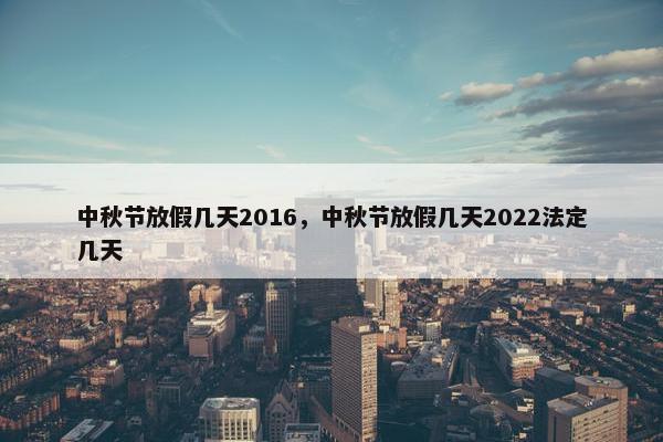 中秋节放假几天2016，中秋节放假几天2022法定几天