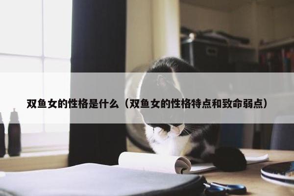 双鱼女的性格是什么（双鱼女的性格特点和致命弱点）