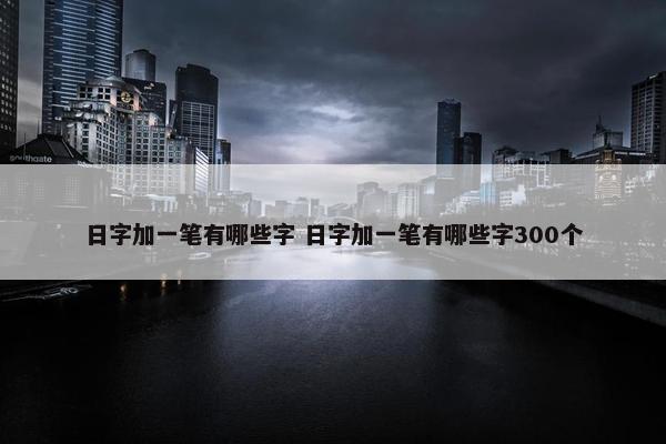 日字加一笔有哪些字 日字加一笔有哪些字300个