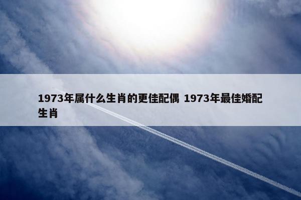 1973年属什么生肖的更佳配偶 1973年最佳婚配生肖