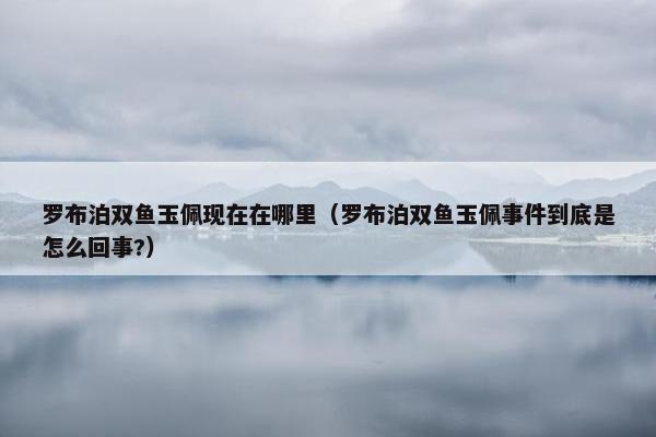 罗布泊双鱼玉佩现在在哪里（罗布泊双鱼玉佩事件到底是怎么回事?）