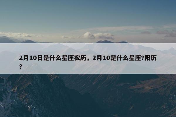 2月10日是什么星座农历，2月10是什么星座?阳历?