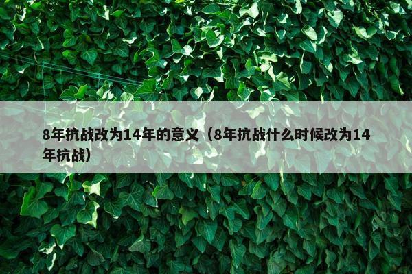 8年抗战改为14年的意义（8年抗战什么时候改为14年抗战）