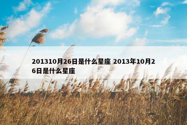 201310月26日是什么星座 2013年10月26日是什么星座