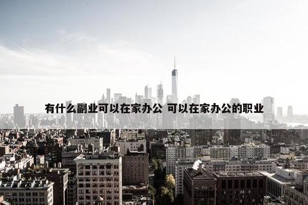 有什么副业可以在家办公 可以在家办公的职业