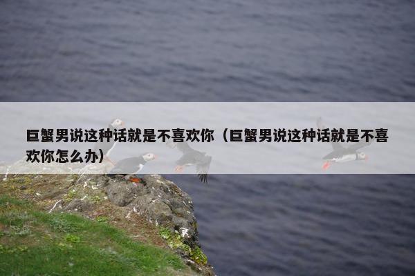 巨蟹男说这种话就是不喜欢你（巨蟹男说这种话就是不喜欢你怎么办）